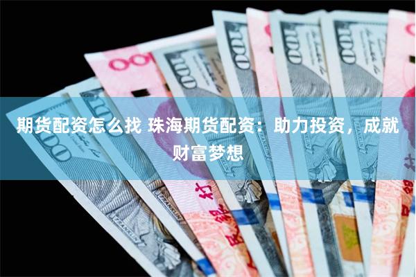 期货配资怎么找 珠海期货配资：助力投资，成就财富梦想