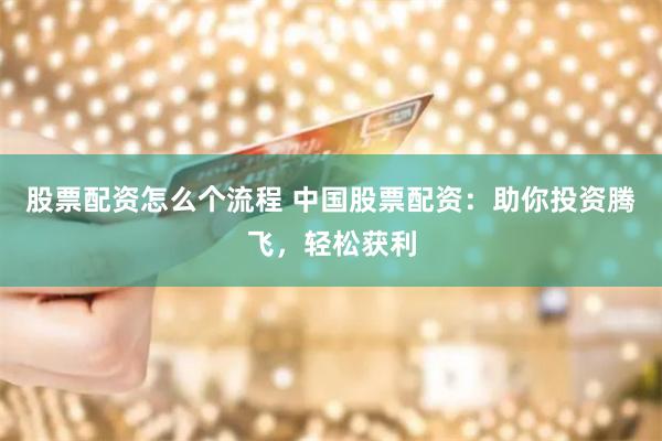 股票配资怎么个流程 中国股票配资：助你投资腾飞，轻松获利