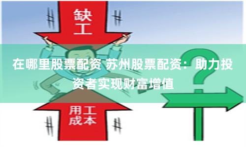在哪里股票配资 苏州股票配资：助力投资者实现财富增值