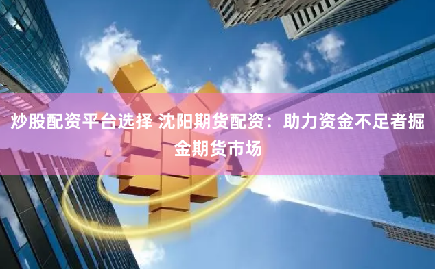 炒股配资平台选择 沈阳期货配资：助力资金不足者掘金期货市场