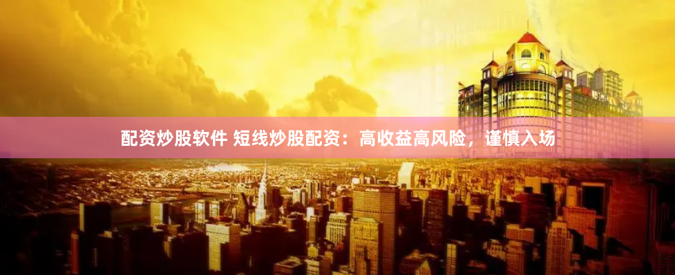配资炒股软件 短线炒股配资：高收益高风险，谨慎入场