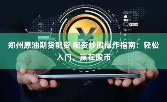 郑州原油期货配资 配资炒股操作指南：轻松入门，赢在股市