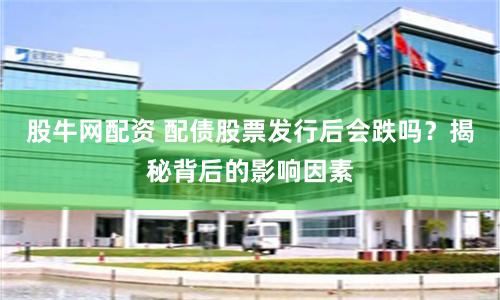 股牛网配资 配债股票发行后会跌吗？揭秘背后的影响因素