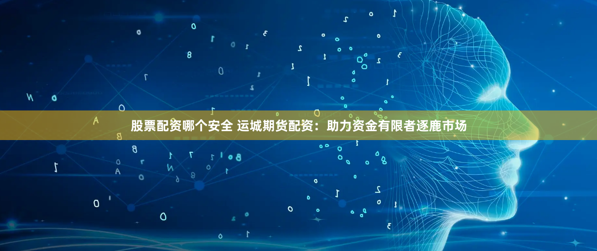股票配资哪个安全 运城期货配资：助力资金有限者逐鹿市场