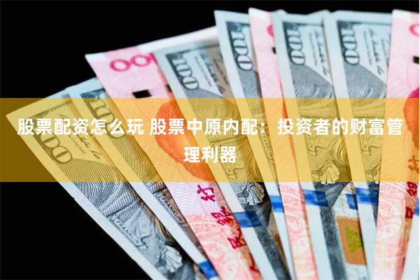 股票配资怎么玩 股票中原内配：投资者的财富管理利器
