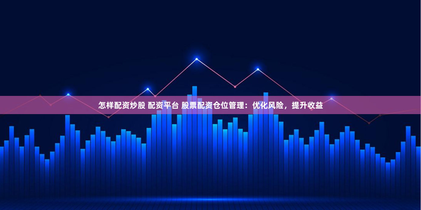 怎样配资炒股 配资平台 股票配资仓位管理：优化风险，提升收益