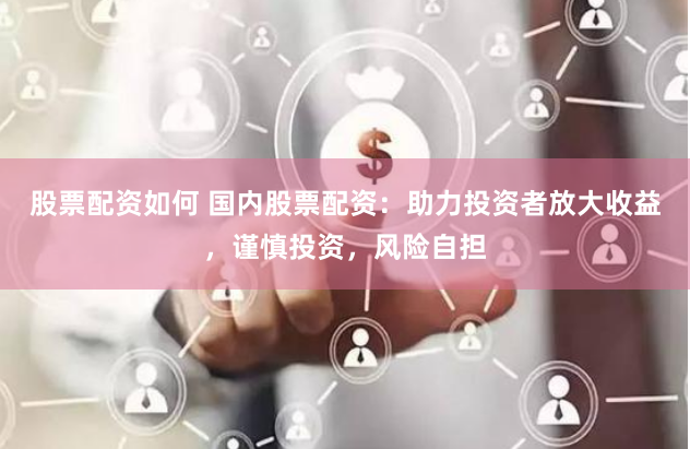 股票配资如何 国内股票配资：助力投资者放大收益，谨慎投资，风险自担
