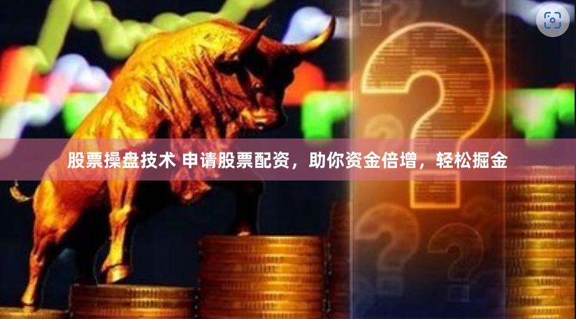股票操盘技术 申请股票配资，助你资金倍增，轻松掘金