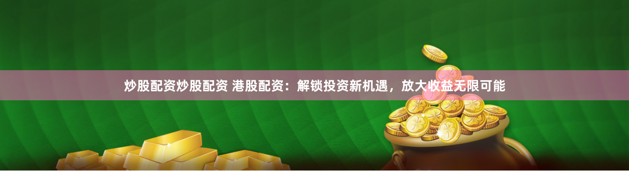 炒股配资炒股配资 港股配资：解锁投资新机遇，放大收益无限可能