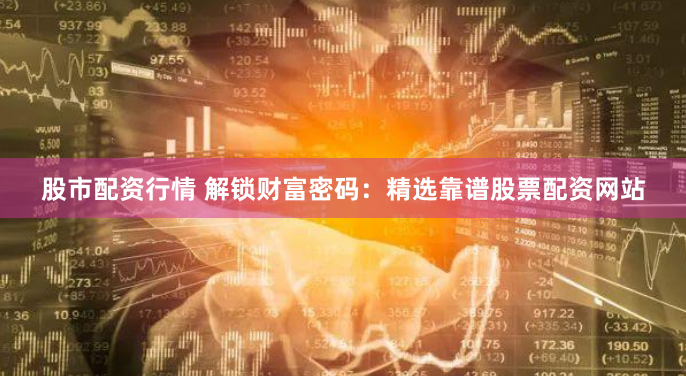 股市配资行情 解锁财富密码：精选靠谱股票配资网站