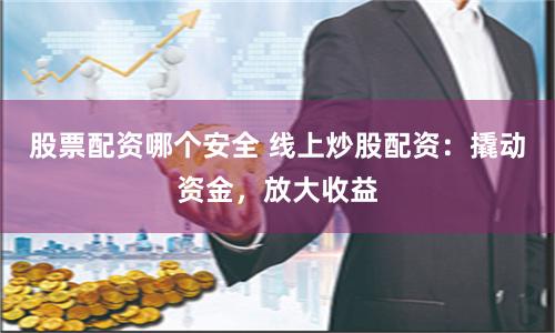 股票配资哪个安全 线上炒股配资：撬动资金，放大收益