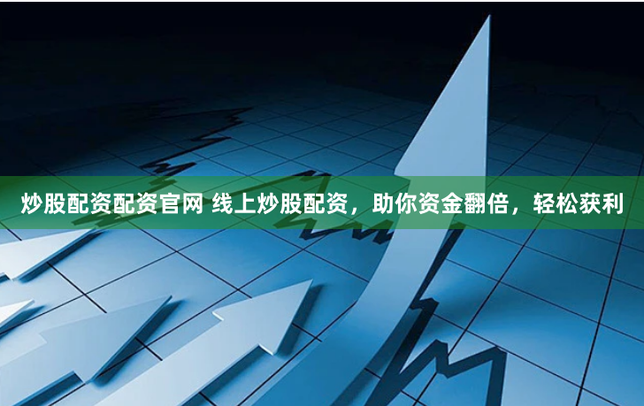 炒股配资配资官网 线上炒股配资，助你资金翻倍，轻松获利
