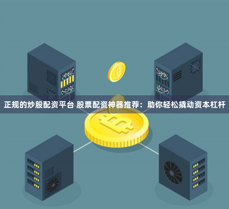 正规的炒股配资平台 股票配资神器推荐：助你轻松撬动资本杠杆