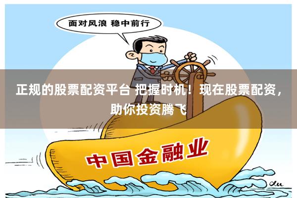 正规的股票配资平台 把握时机！现在股票配资，助你投资腾飞
