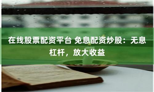 在线股票配资平台 免息配资炒股：无息杠杆，放大收益