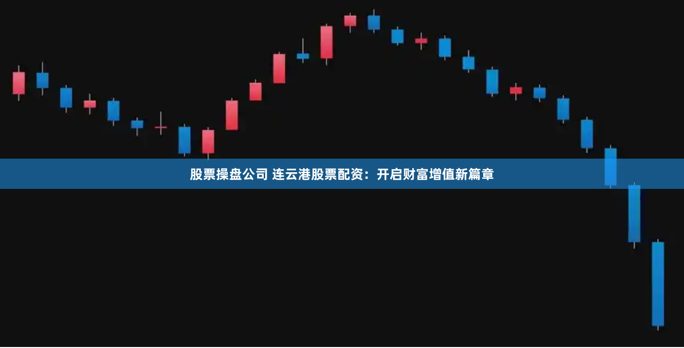 股票操盘公司 连云港股票配资：开启财富增值新篇章
