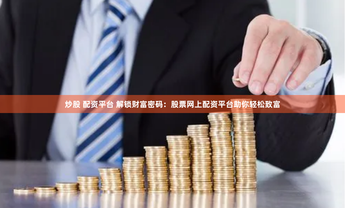 炒股 配资平台 解锁财富密码：股票网上配资平台助你轻松致富