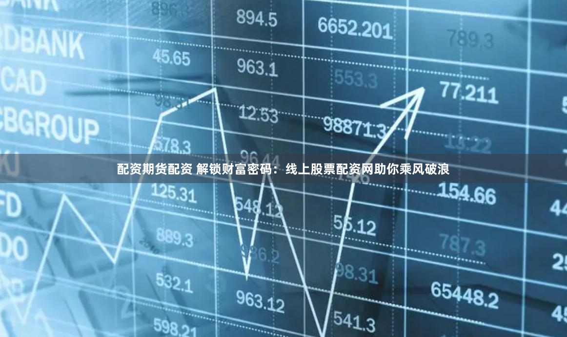 配资期货配资 解锁财富密码：线上股票配资网助你乘风破浪