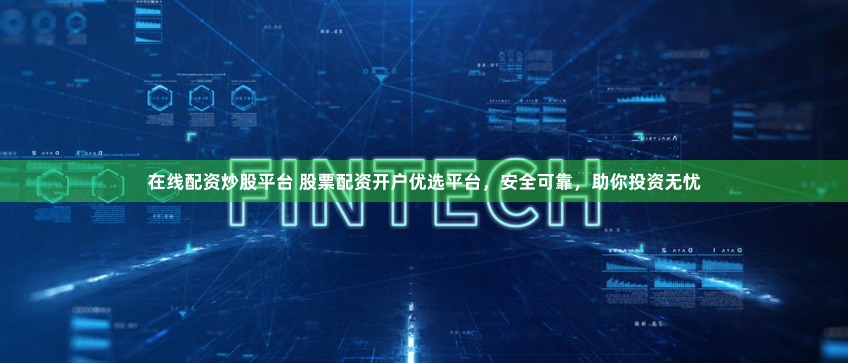 在线配资炒股平台 股票配资开户优选平台，安全可靠，助你投资无忧