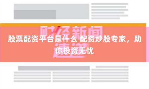 股票配资平台是什么 配资炒股专家，助你投资无忧