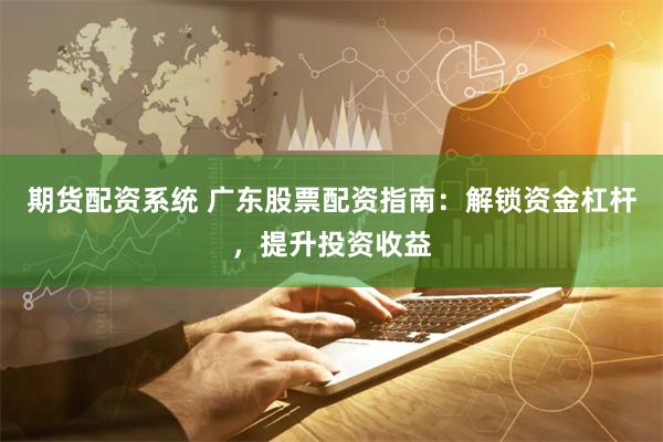 期货配资系统 广东股票配资指南：解锁资金杠杆，提升投资收益
