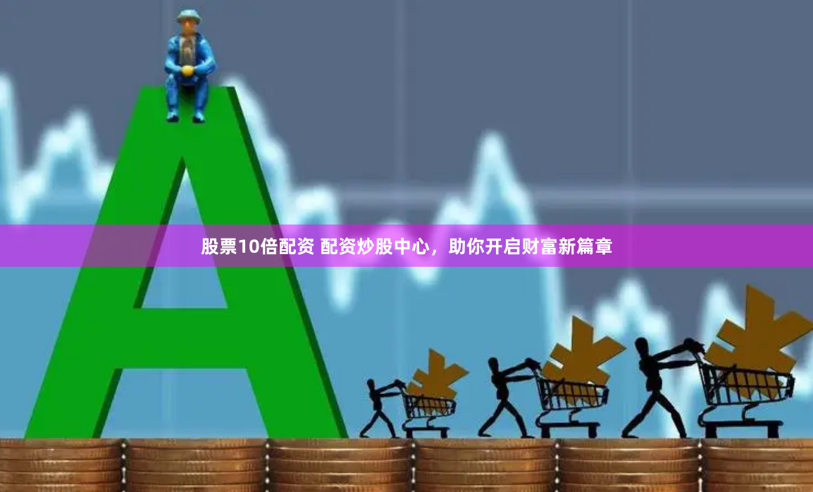 股票10倍配资 配资炒股中心，助你开启财富新篇章