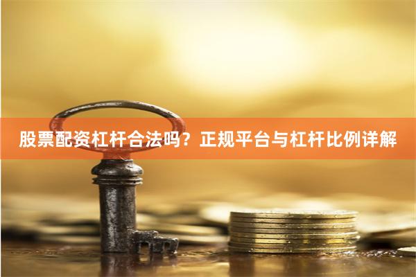 股票配资杠杆合法吗？正规平台与杠杆比例详解