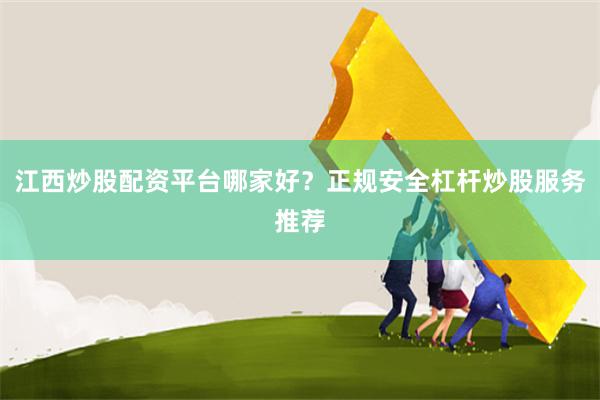江西炒股配资平台哪家好？正规安全杠杆炒股服务推荐