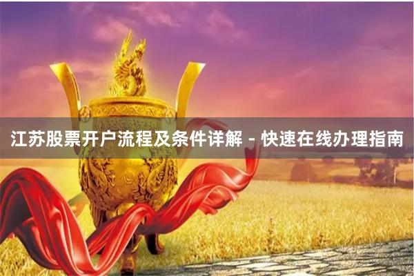 江苏股票开户流程及条件详解 - 快速在线办理指南