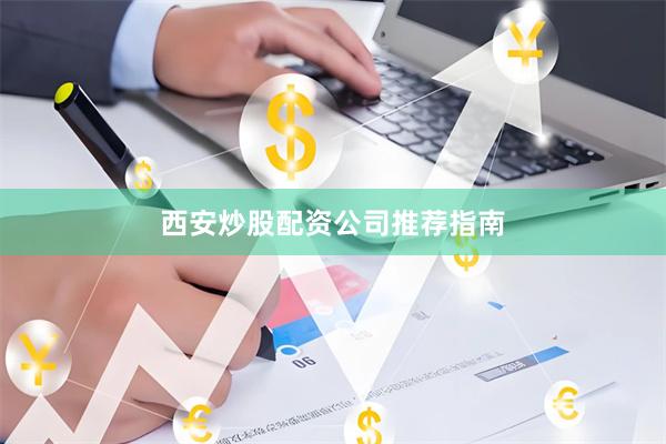 西安炒股配资公司推荐指南