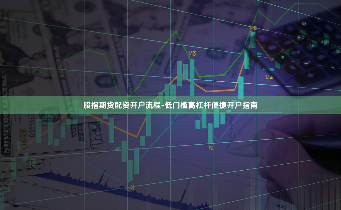 股指期货配资开户流程-低门槛高杠杆便捷开户指南