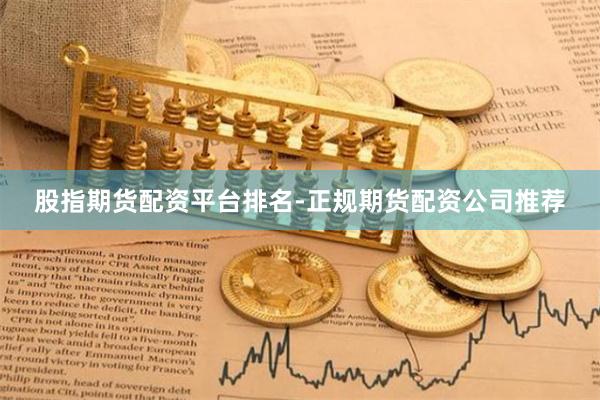 股指期货配资平台排名-正规期货配资公司推荐