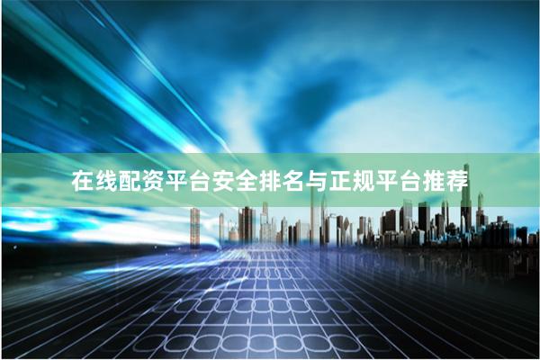 在线配资平台安全排名与正规平台推荐
