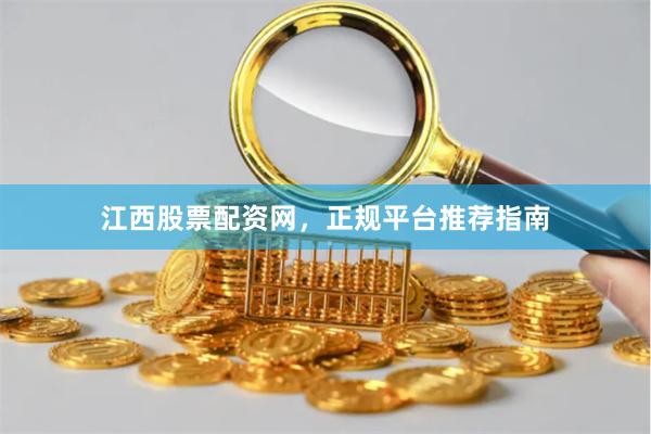 江西股票配资网，正规平台推荐指南