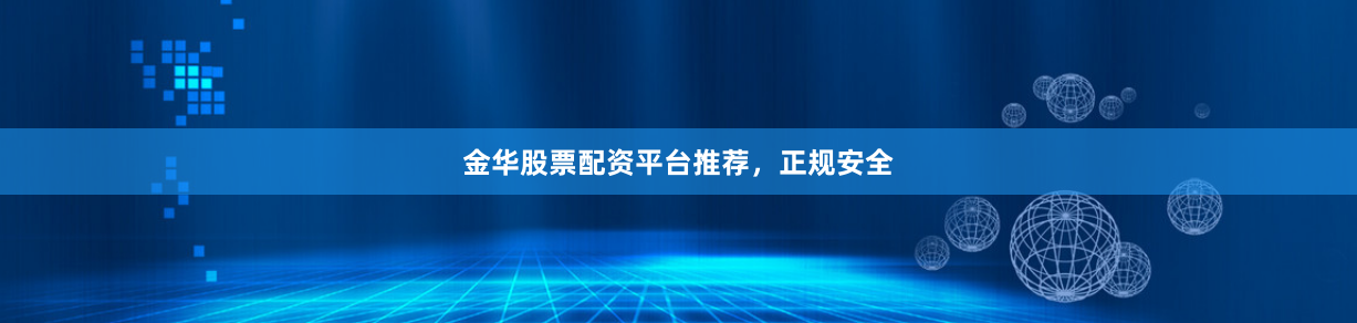 金华股票配资平台推荐，正规安全