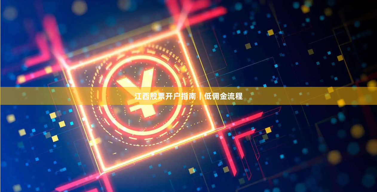 江西股票开户指南｜低佣金流程