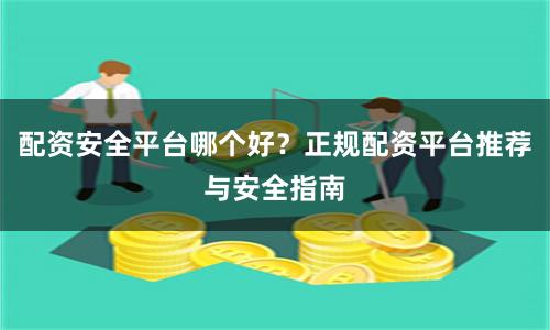 配资安全平台哪个好？正规配资平台推荐与安全指南