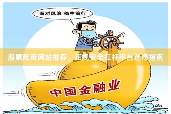 股票配资网站推荐，正规安全杠杆平台选择指南