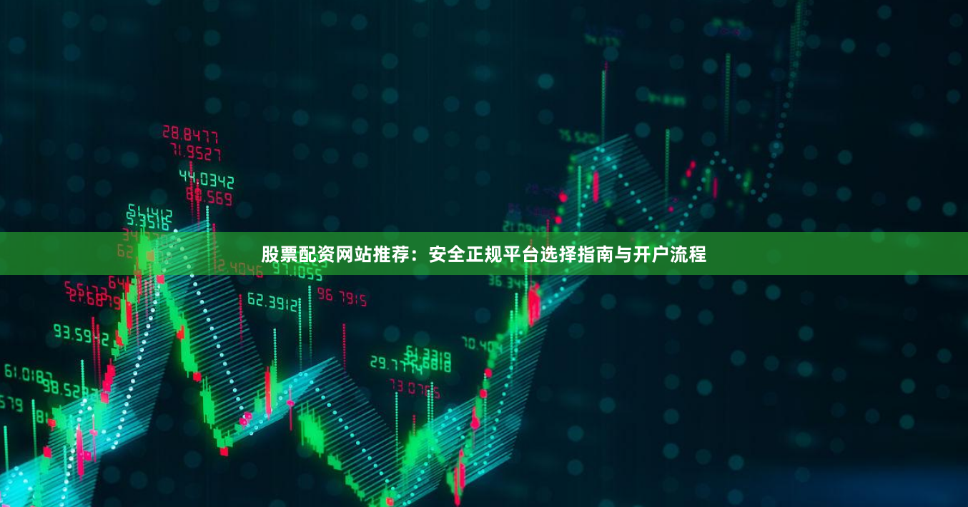 股票配资网站推荐：安全正规平台选择指南与开户流程
