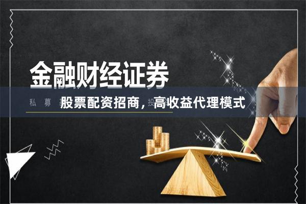 股票配资招商，高收益代理模式