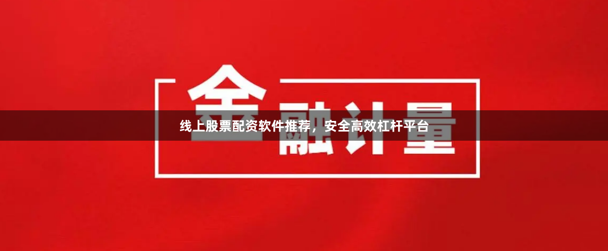 线上股票配资软件推荐，安全高效杠杆平台
