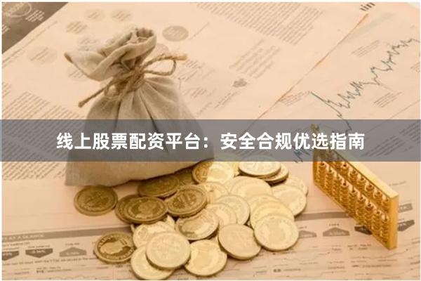 线上股票配资平台：安全合规优选指南