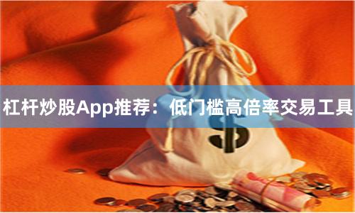 杠杆炒股App推荐：低门槛高倍率交易工具