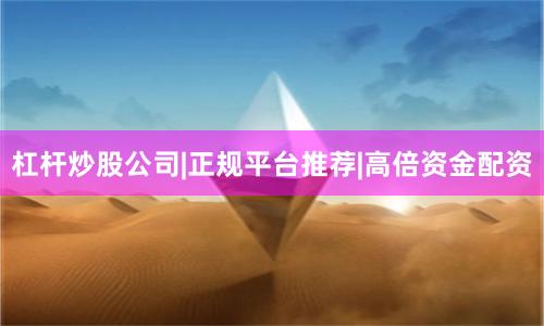 杠杆炒股公司|正规平台推荐|高倍资金配资