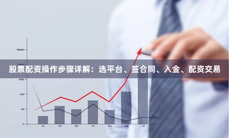 股票配资操作步骤详解：选平台、签合同、入金、配资交易
